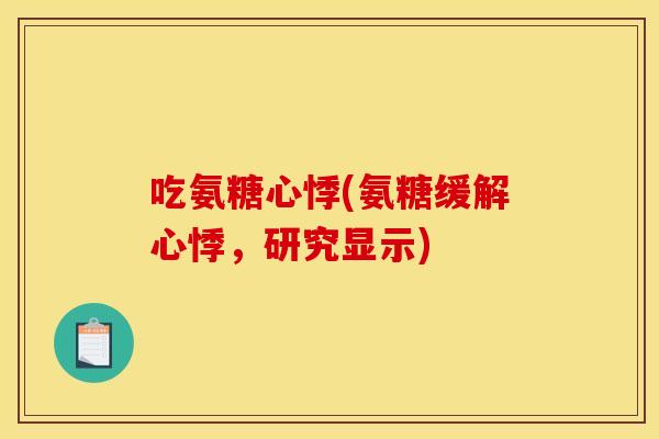 吃氨糖心悸(氨糖缓解心悸,研究显示) 吃氨糖心悸(氨糖缓解心悸,研究显示)