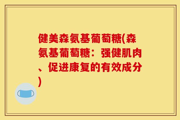 健美森氨基葡萄糖(森氨基葡萄糖:强健肌肉、促进康复的有效成分) 健美森氨基葡萄糖(森氨基葡萄糖:强健肌肉、促进康复的有效成分)