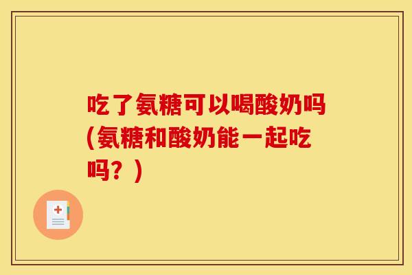 吃了氨糖可以喝酸奶吗(氨糖和酸奶能一起吃吗?) 吃了氨糖可以喝酸奶吗(氨糖和酸奶能一起吃吗?)