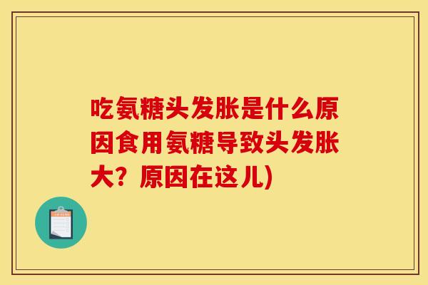 吃氨糖头发胀是什么原因食用氨糖导致头发胀大?原因在这儿) 吃氨糖头发胀是什么原因食用氨糖导致头发胀大?原因在这儿)