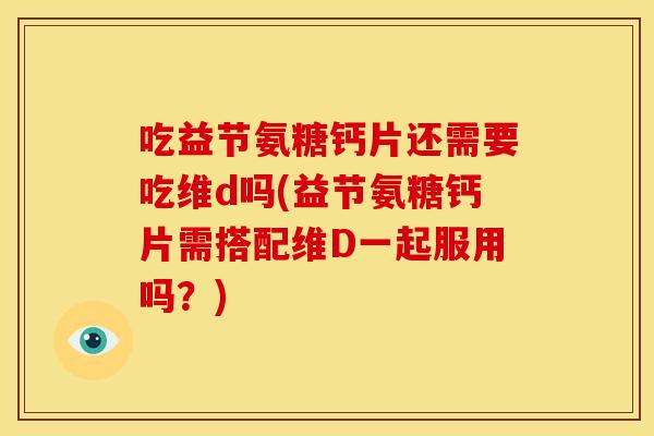 吃益节氨糖钙片还需要吃维d吗(益节氨糖钙片需搭配维D一起服用吗?) 吃益节氨糖钙片还需要吃维d吗(益节氨糖钙片需搭配维D一起服用吗?)