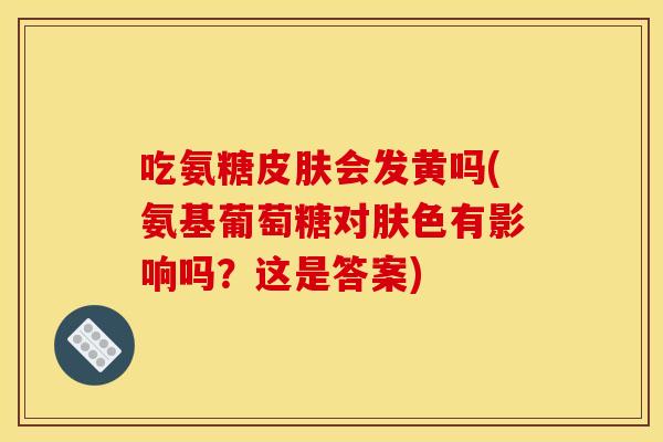吃氨糖会发黄吗(氨基葡萄糖对肤色有影响吗?这是答案) 吃氨糖会发黄吗(氨基葡萄糖对肤色有影响吗?这是答案)