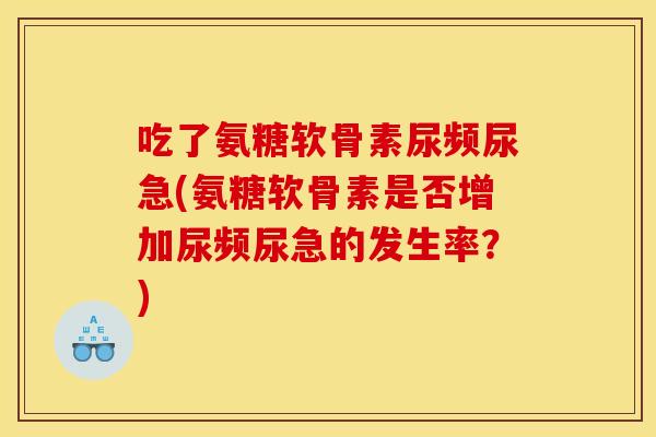 吃了氨糖软骨素尿频尿急(氨糖软骨素是否增加尿频尿急的发生率?) 吃了氨糖软骨素尿频尿急(氨糖软骨素是否增加尿频尿急的发生率?)