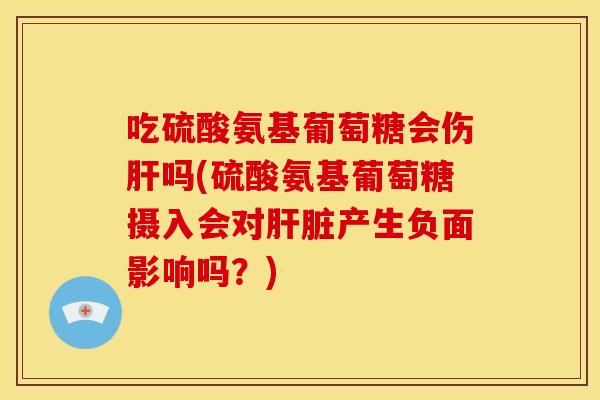 吃硫酸氨基葡萄糖会伤吗(硫酸氨基葡萄糖摄入会对产生负面影响吗?) 吃硫酸氨基葡萄糖会伤吗(硫酸氨基葡萄糖摄入会对产生负面影响吗?)