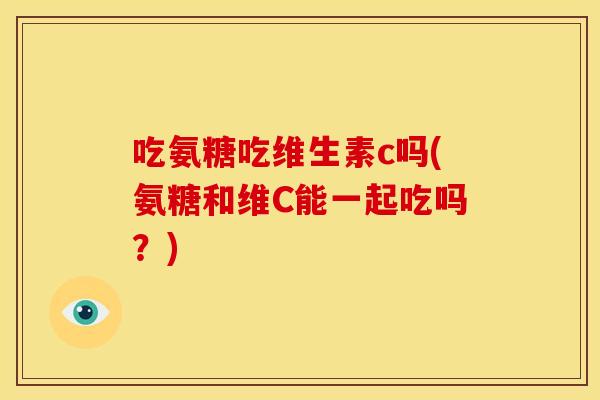 吃氨糖吃维生素c吗(氨糖和维C能一起吃吗?) 吃氨糖吃维生素c吗(氨糖和维C能一起吃吗?)