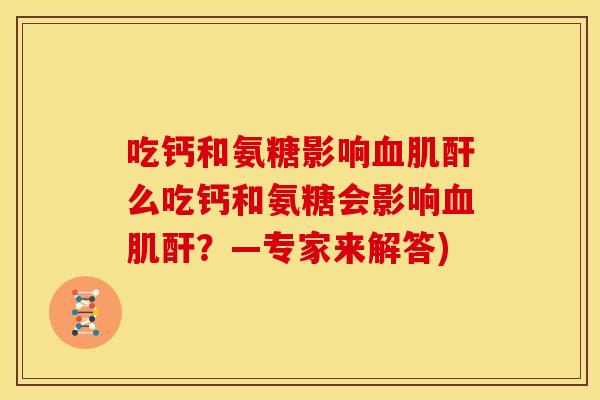 吃钙和氨糖影响肌酐么吃钙和氨糖会影响肌酐?—专家来解答) 吃钙和氨糖影响肌酐么吃钙和氨糖会影响肌酐?—专家来解答)