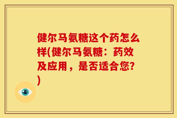 健尔马氨糖这个药怎么样(健尔马氨糖：及应用，是否适合您？)