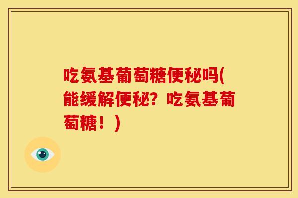 吃氨基葡萄糖吗(能缓解?吃氨基葡萄糖!) 吃氨基葡萄糖吗(能缓解?吃氨基葡萄糖!)