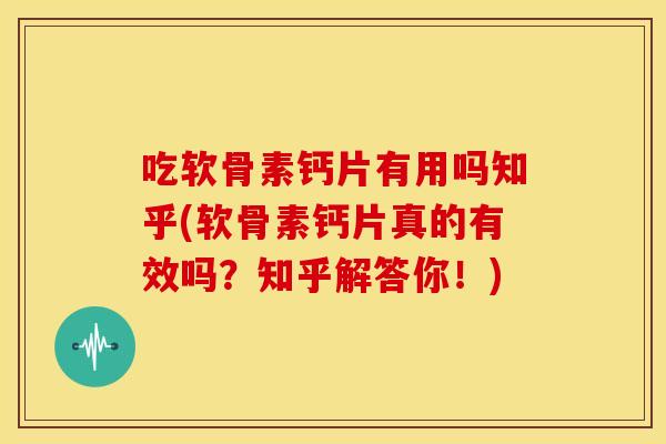 吃软骨素钙片有用吗知乎(软骨素钙片真的有效吗？知乎解答你！)