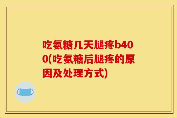 吃氨糖几天腿疼b400(吃氨糖后腿疼的原因及处理方式)