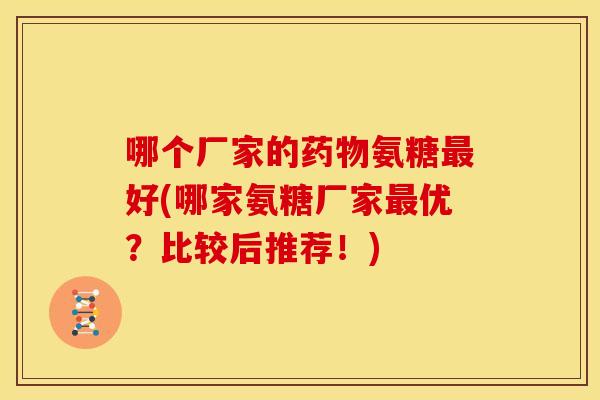哪个厂家的氨糖好(哪家氨糖厂家优？比较后推荐！)