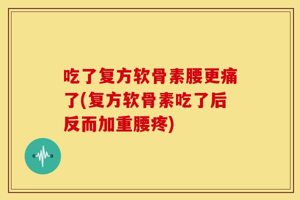 吃了复方软骨素腰更痛了(复方软骨素吃了后反而加重腰疼) 吃了复方软骨素腰更痛了(复方软骨素吃了后反而加重腰疼)