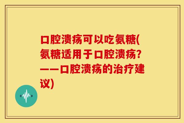 口腔溃疡可以吃氨糖(氨糖适用于口腔溃疡？——口腔溃疡的建议)