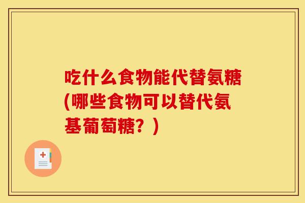 吃什么食物能代替氨糖(哪些食物可以替代氨基葡萄糖?) 吃什么食物能代替氨糖(哪些食物可以替代氨基葡萄糖?)