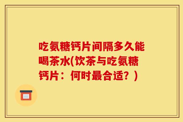 吃氨糖钙片间隔多久能喝茶水(饮茶与吃氨糖钙片：何时合适？)