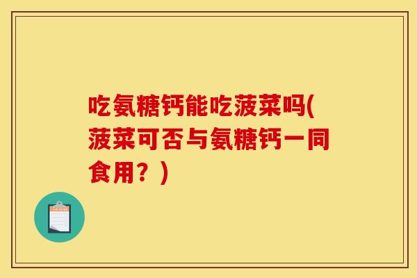 吃氨糖钙能吃菠菜吗(菠菜可否与氨糖钙一同食用?) 吃氨糖钙能吃菠菜吗(菠菜可否与氨糖钙一同食用?)