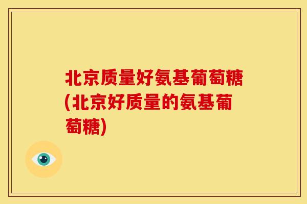 北京质量好氨基葡萄糖(北京好质量的氨基葡萄糖) 北京质量好氨基葡萄糖(北京好质量的氨基葡萄糖)