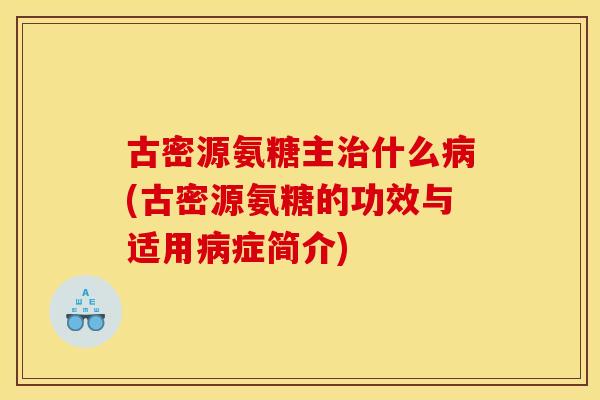 古密源氨糖主什么(古密源氨糖的功效与适用症简介) 古密源氨糖主什么(古密源氨糖的功效与适用症简介)