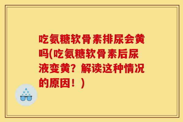 吃氨糖软骨素排尿会黄吗(吃氨糖软骨素后尿液变黄?解读这种情况的原因!) 吃氨糖软骨素排尿会黄吗(吃氨糖软骨素后尿液变黄?解读这种情况的原因!)
