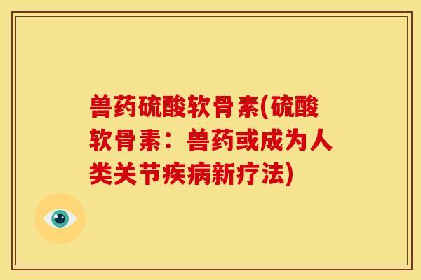 兽药硫酸软骨素(硫酸软骨素:兽药或成为人类关节新疗法) 兽药硫酸软骨素(硫酸软骨素:兽药或成为人类关节新疗法)