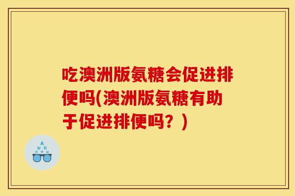 吃澳洲版氨糖会促进排便吗(澳洲版氨糖有助于促进排便吗?) 吃澳洲版氨糖会促进排便吗(澳洲版氨糖有助于促进排便吗?)