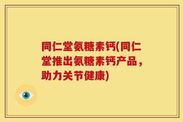 同仁堂氨糖素钙(同仁堂推出氨糖素钙产品，助力关节健康)