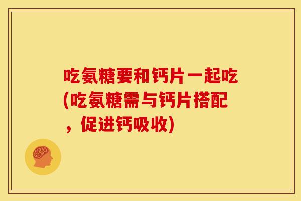吃氨糖要和钙片一起吃(吃氨糖需与钙片搭配,促进钙吸收) 吃氨糖要和钙片一起吃(吃氨糖需与钙片搭配,促进钙吸收)