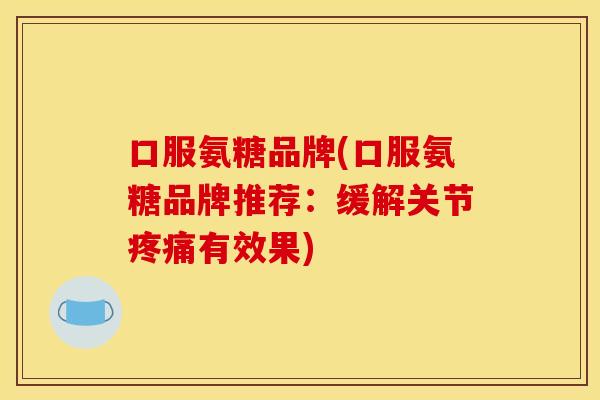 口服氨糖品牌(口服氨糖品牌推荐:缓解关节有效果) 口服氨糖品牌(口服氨糖品牌推荐:缓解关节有效果)
