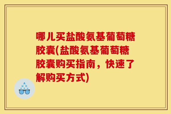哪儿买盐酸氨基葡萄糖胶囊(盐酸氨基葡萄糖胶囊购买指南，快速了解购买方式)