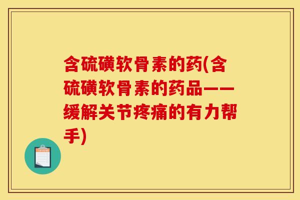 含硫磺软骨素的药(含硫磺软骨素的药品——缓解关节的有力帮手) 含硫磺软骨素的药(含硫磺软骨素的药品——缓解关节的有力帮手)