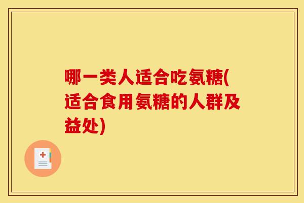 哪一类人适合吃氨糖(适合食用氨糖的人群及益处)