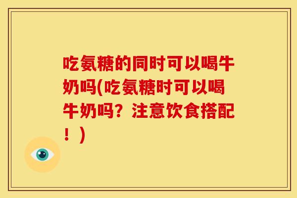 吃氨糖的同时可以喝牛奶吗(吃氨糖时可以喝牛奶吗?注意饮食搭配!) 吃氨糖的同时可以喝牛奶吗(吃氨糖时可以喝牛奶吗?注意饮食搭配!)