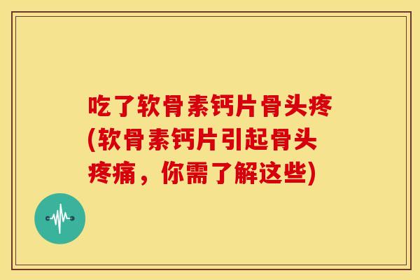 吃了软骨素钙片骨头疼(软骨素钙片引起骨头,你需了解这些) 吃了软骨素钙片骨头疼(软骨素钙片引起骨头,你需了解这些)