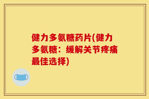 健力多氨糖药片(健力多氨糖：缓解关节佳选择)