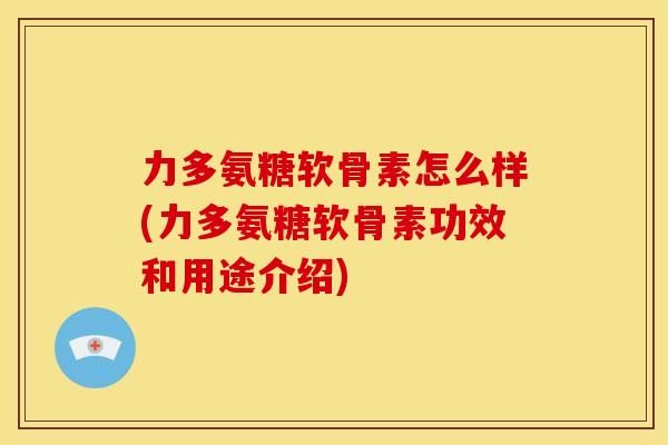 力多氨糖软骨素怎么样(力多氨糖软骨素功效和用途介绍) 力多氨糖软骨素怎么样(力多氨糖软骨素功效和用途介绍)