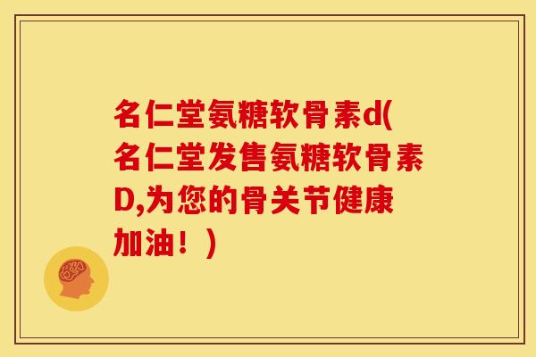 名仁堂氨糖软骨素d(名仁堂发售氨糖软骨素D,为您的骨关节健康加油！)