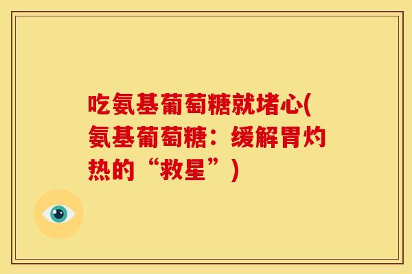 吃氨基葡萄糖就堵心(氨基葡萄糖:缓解胃灼热的“救星”) 吃氨基葡萄糖就堵心(氨基葡萄糖:缓解胃灼热的“救星”)