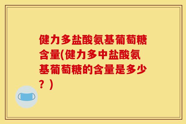 健力多盐酸氨基葡萄糖含量(健力多中盐酸氨基葡萄糖的含量是多少？)