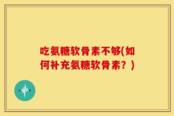吃氨糖软骨素不够(如何补充氨糖软骨素？)