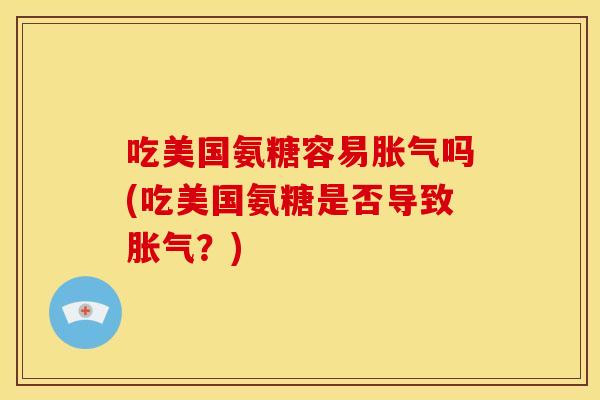 吃美国氨糖容易胀气吗(吃美国氨糖是否导致胀气?) 吃美国氨糖容易胀气吗(吃美国氨糖是否导致胀气?)
