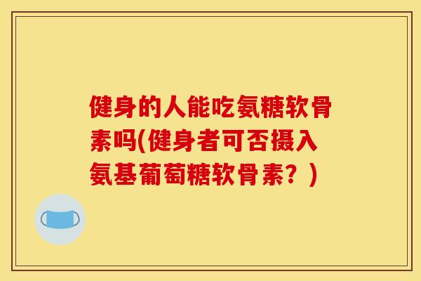 健身的人能吃氨糖软骨素吗(健身者可否摄入氨基葡萄糖软骨素?) 健身的人能吃氨糖软骨素吗(健身者可否摄入氨基葡萄糖软骨素?)