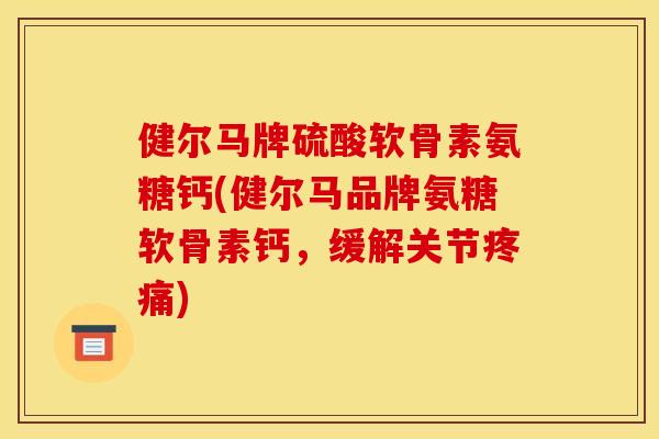 健尔马牌硫酸软骨素氨糖钙(健尔马品牌氨糖软骨素钙,缓解关节) 健尔马牌硫酸软骨素氨糖钙(健尔马品牌氨糖软骨素钙,缓解关节)