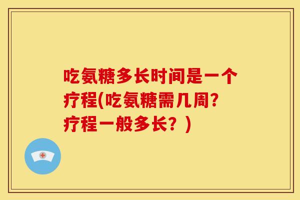 吃氨糖多长时间是一个疗程(吃氨糖需几周?疗程一般多长?) 吃氨糖多长时间是一个疗程(吃氨糖需几周?疗程一般多长?)