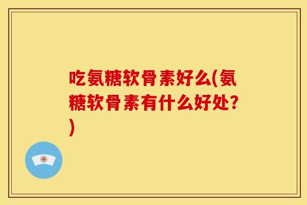 吃氨糖软骨素好么(氨糖软骨素有什么好处？)