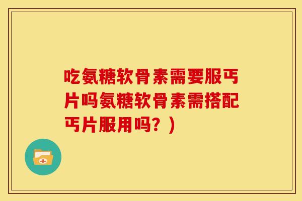 吃氨糖软骨素需要服丐片吗氨糖软骨素需搭配丐片服用吗?) 吃氨糖软骨素需要服丐片吗氨糖软骨素需搭配丐片服用吗?)