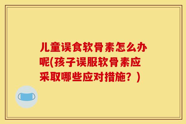 儿童误食软骨素怎么办呢(孩子误服软骨素应采取哪些应对措施?) 儿童误食软骨素怎么办呢(孩子误服软骨素应采取哪些应对措施?)