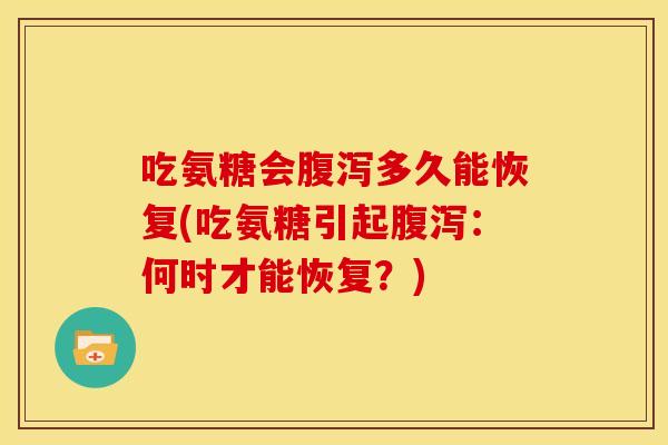 吃氨糖会多久能恢复(吃氨糖引起：何时才能恢复？)