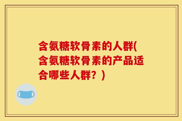 含氨糖软骨素的人群(含氨糖软骨素的产品适合哪些人群?) 含氨糖软骨素的人群(含氨糖软骨素的产品适合哪些人群?)