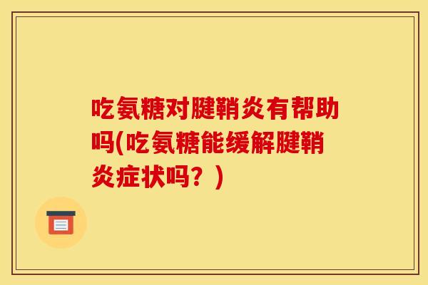 吃氨糖对腱鞘炎有帮助吗(吃氨糖能缓解腱鞘状吗?) 吃氨糖对腱鞘炎有帮助吗(吃氨糖能缓解腱鞘状吗?)