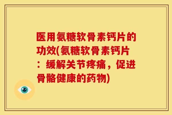 医用氨糖软骨素钙片的功效(氨糖软骨素钙片:缓解关节,促进骨骼健康的) 医用氨糖软骨素钙片的功效(氨糖软骨素钙片:缓解关节,促进骨骼健康的)